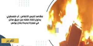 مشاهد تحبس الأنفاس.. أب فلسطيني يحاول إنقاذ طفله من حريق هائل في مجزرة جديدة بخان يونس