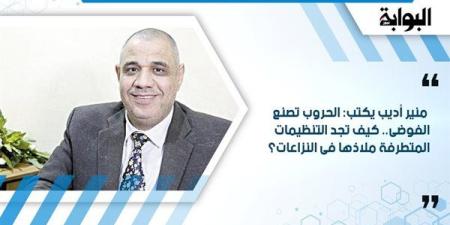 منير أديب يكتب: الحروب تصنع الفوضى.. كيف تجد التنظيمات المتطرفة ملاذها فى النزاعات؟