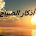 أذكار الصباح اليوم الثلاثاء 20 مايو 2025