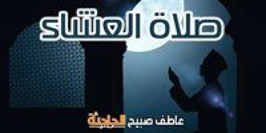موعد أذان العشاء اليوم وفقا لهيئة المساحة والقرآن والسنة في القاهرة والإسكندرية والمحافظات