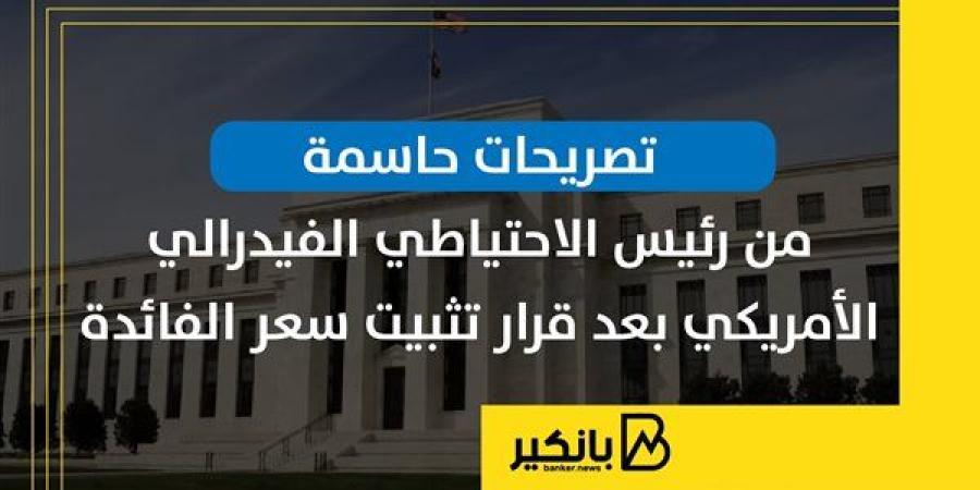 تصريحات حاسمة من رئيس الاحتياطي الفيدرالي الأمريكي بعد قرار تثبيت سعر الفائدة | إنفوجراف