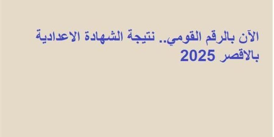الآن بالرقم القومي.. نتيجة الشهادة الاعدادية بالاقصر 2025